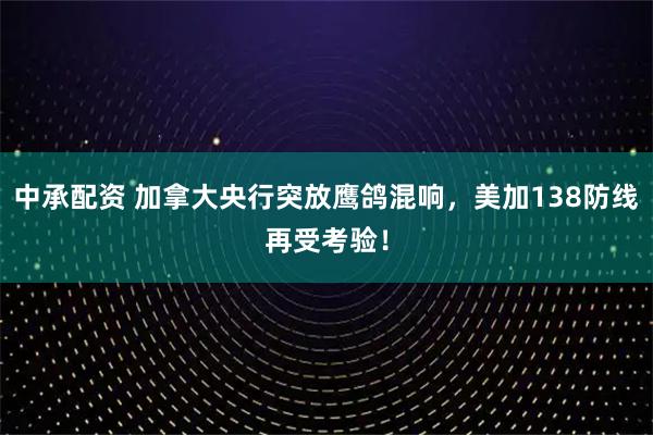 中承配资 加拿大央行突放鹰鸽混响，美加138防线再受考验！