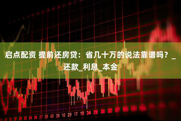 启点配资 提前还房贷：省几十万的说法靠谱吗？_还款_利息_本金