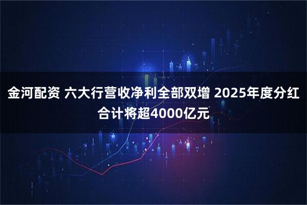 金河配资 六大行营收净利全部双增 2025年度分红合计将超4000亿元