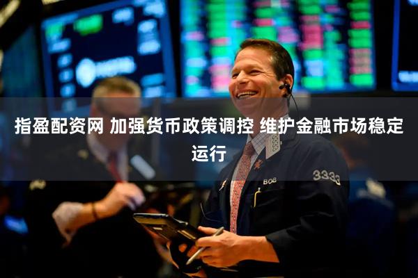 指盈配资网 加强货币政策调控 维护金融市场稳定运行