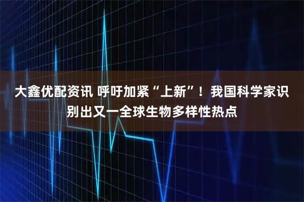 大鑫优配资讯 呼吁加紧“上新”！我国科学家识别出又一全球生物多样性热点