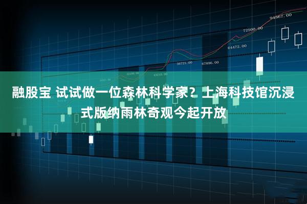 融股宝 试试做一位森林科学家？上海科技馆沉浸式版纳雨林奇观今起开放