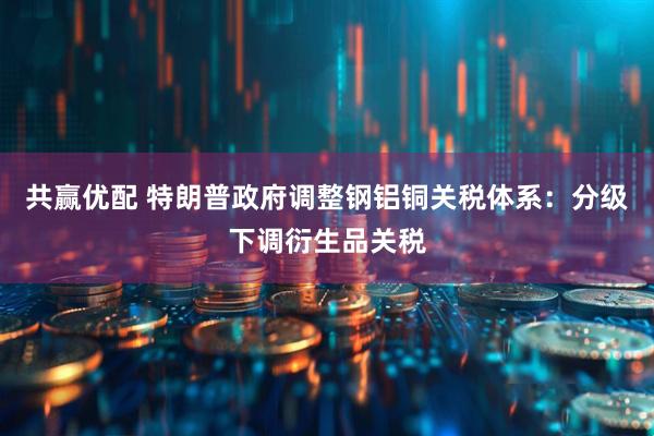 共赢优配 特朗普政府调整钢铝铜关税体系：分级下调衍生品关税