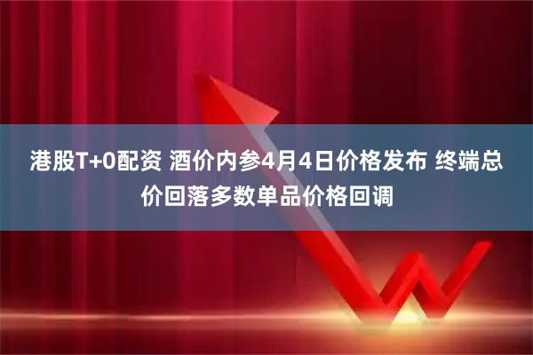港股T+0配资 酒价内参4月4日价格发布 终端总价回落多数单品价格回调