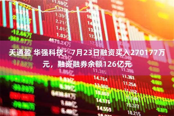 天通盈 华强科技：7月23日融资买入270177万元，融资融券余额126亿元