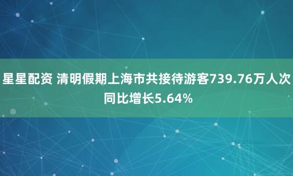 星星配资 清明假期上海市共接待游客739.76万人次 同比增长5.64%