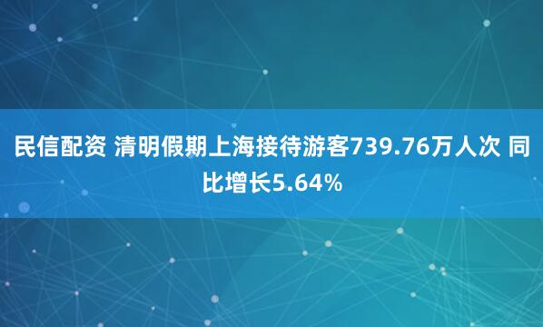 民信配资 清明假期上海接待游客739.76万人次 同比增长5.64%