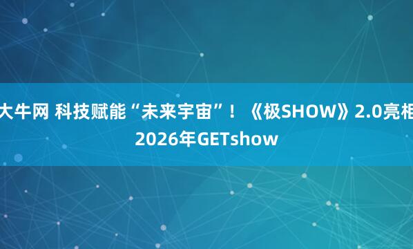 大牛网 科技赋能“未来宇宙”！《极SHOW》2.0亮相2026年GETshow