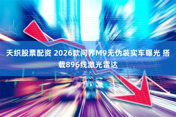 天织股票配资 2026款问界M9无伪装实车曝光 搭载896线激光雷达