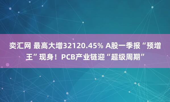 奕汇网 最高大增32120.45% A股一季报“预增王”现身！PCB产业链迎“超级周期”