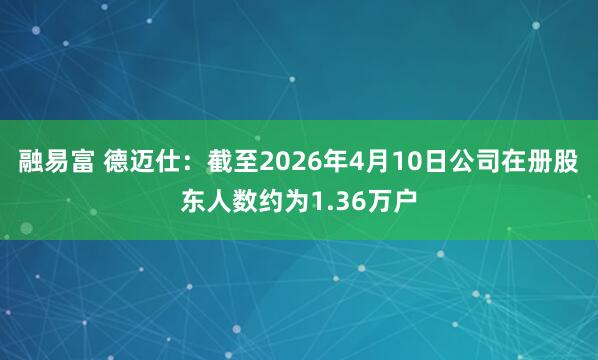 融易富 德迈仕：截至2026年4月10日公司在册股东人数约为1.36万户