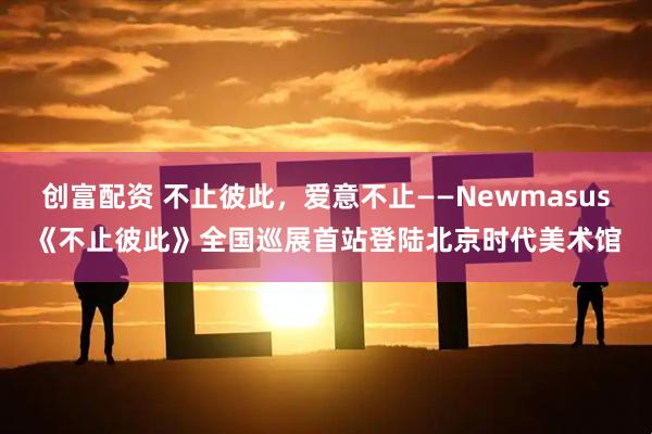 创富配资 不止彼此,爱意不止——Newmasus《不止彼此》全国巡展首站登陆北京时代美术馆