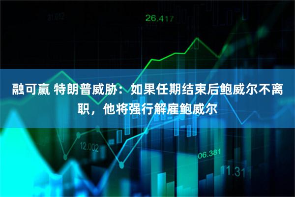 融可赢 特朗普威胁:如果任期结束后鲍威尔不离职,他将强行解雇鲍威尔